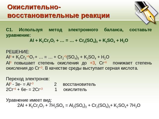 Окислительно-восстановительные реакции С1. Используя метод электронного баланса, составьте уравнение: Al + K2Cr2O7 + … = … + Cr2(SO4)3 + K2SO4 + H2O РЕШЕНИЕ: Al0 + K2Cr2+6O7 + … = … + Cr2+3(SO4)3 + K2SO4 + H2O Al0 повышает степень окисления до +3, C…