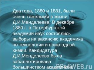 Два года, 1880 и 1881, были очень тяжелыми в жизни Д.И.Менделеева. В декабре 188