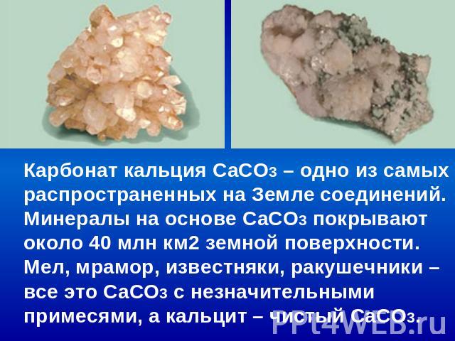 Карбонат кальция СаCO3 – одно из самых распространенных на Земле соединений. Минералы на основе СаCO3 покрывают около 40 млн км2 земной поверхности. Мел, мрамор, известняки, ракушечники – все это СаCO3 с незначительными примесями, а кальцит – чистый…
