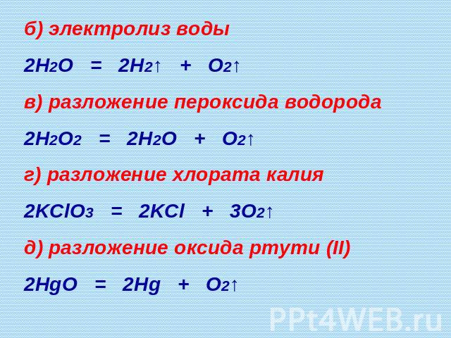 б) электролиз воды 2H2O = 2H2↑ + O2↑ в) разложение пероксида водорода 2H2O2 = 2H2O + O2↑ г) разложение хлората калия 2KClO3 = 2KCl + 3O2↑ д) разложение оксида ртути (II) 2HgO = 2Hg + O2↑