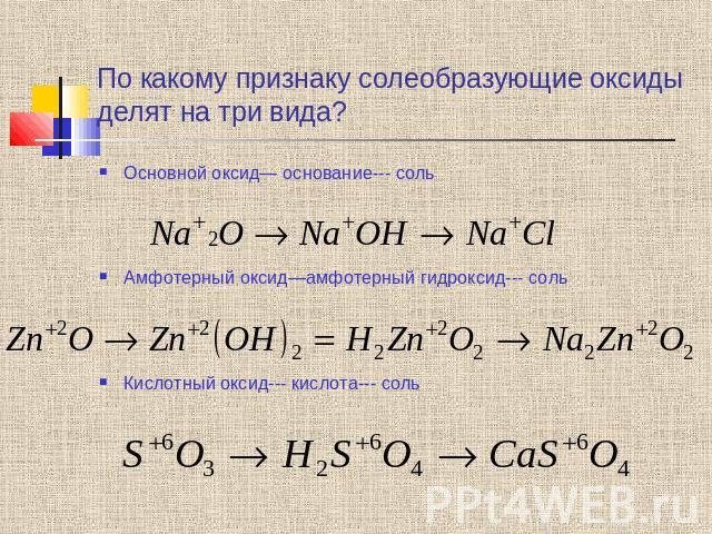 По какому признаку солеобразующие оксиды делят на три вида? Основной оксид— основание--- соль Амфотерный оксид—амфотерный гидроксид--- соль Кислотный оксид--- кислота--- соль