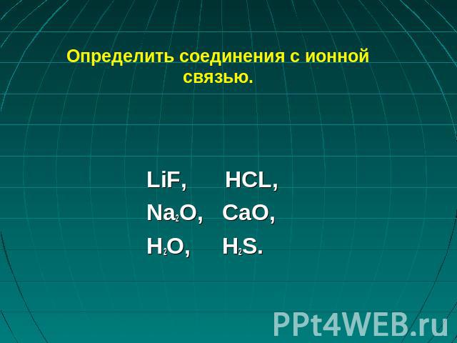 Определить соединения с ионной связью. LiF, HCL, Na2O, CaO, H2O, H2S.