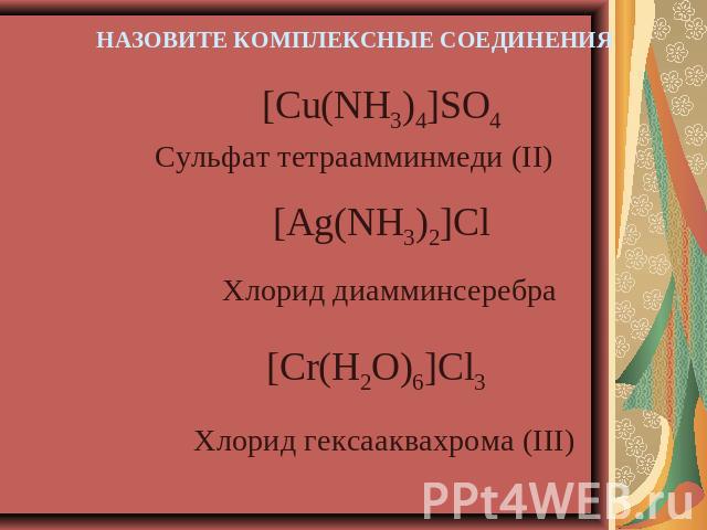 НАЗОВИТЕ КОМПЛЕКСНЫЕ СОЕДИНЕНИЯ Сульфат тетраамминмеди (II) Хлорид диамминсеребра Хлорид гексааквахрома (III)