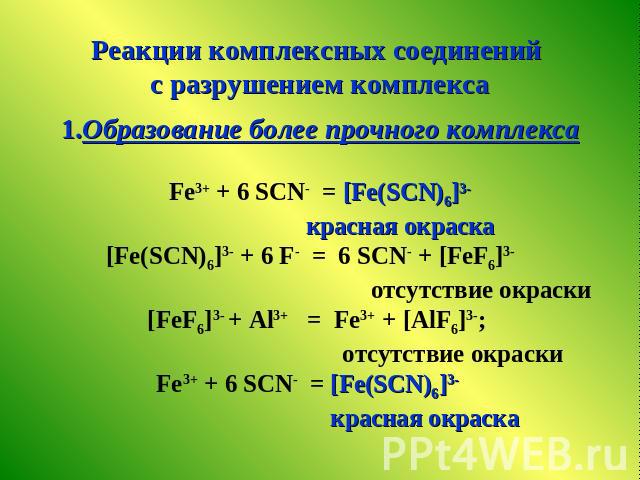 Реакции комплексных соединений с разрушением комплекса1.Образование более прочного комплексаFe3+ + 6 SCN- = [Fe(SCN)6]3- красная окраска[Fe(SCN)6]3- + 6 F- = 6 SCN- + [FeF6]3- отсутствие окраски[FeF6]3- + Al3+ = Fe3+ + [AlF6]3-; отсутствие окраски F…