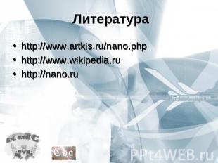 Литература http://www.artkis.ru/nano.php http://www.wikipedia.ru http://nano.ru