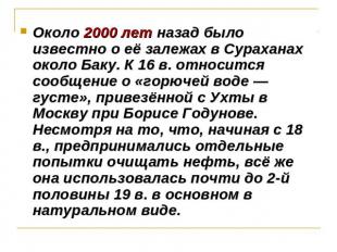 Около 2000 лет назад было известно о её залежах в Сураханах около Баку. К 16 в.