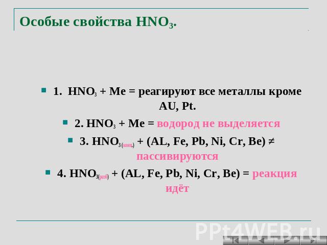 Особые свойства HNO3. 1. HNO3 + Ме = реагируют все металлы кроме AU, Pt. 2. HNO3 + Ме = водород не выделяется 3. HNO3 (конц.) + (AL, Fe, Pb, Ni, Cr, Be) ≠ пассивируются 4. HNO3(разб) + (AL, Fe, Pb, Ni, Cr, Be) = реакция идёт