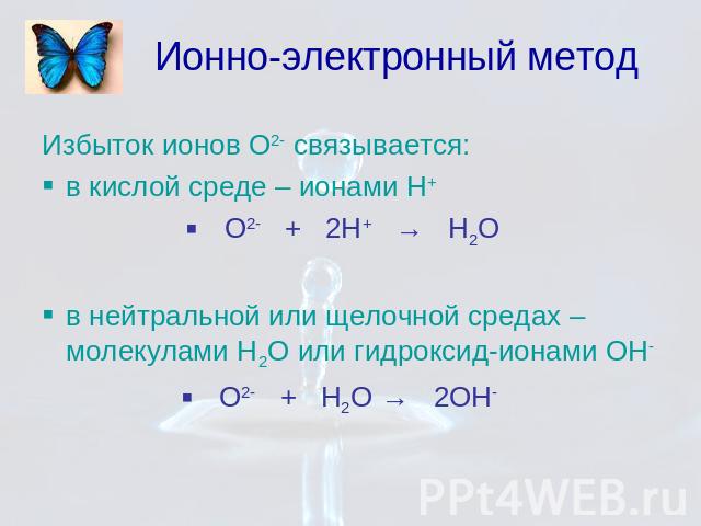 Ионно-электронный метод Избыток ионов О2- связывается: в кислой среде – ионами Н+ О2- + 2Н+ → Н2О в нейтральной или щелочной средах – молекулами Н2О или гидроксид-ионами ОН- О2- + Н2О → 2ОН-