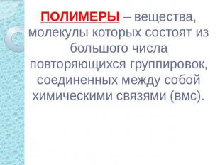 ПОЛИМЕРЫ – вещества, молекулы которых состоят из большого числа повторяющихся гр