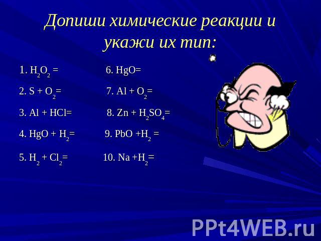 Допиши химические реакции и укажи их тип: 1. H2O2 = 6. HgO= 2. S + O2= 7. Al + O2= 3. Al + HCl= 8. Zn + H2SO4= 4. HgO + H2= 9. PbO +H2 = 5. H2 + Cl2= 10. Na +H2=