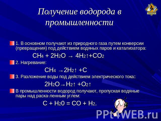 Получение водорода в промышленности 1. В основном получают из природного газа путем конверсии (превращения) под действием водяных паров и катализатора: СН4 + 2Н2О → 4Н2↑+СО2 2. Нагревание: CH4 →2H2↑ +C 3. Разложение воды под действием электрического…
