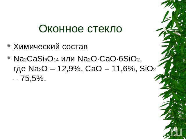 Оконное стекло Химический состав Na2CaSi6O14 или Na2O·CaO·6SiO2, где Na2O – 12,9%, CaO – 11,6%, SiO2 – 75,5%.