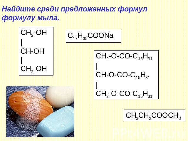 Найдите среди предложенных формул формулу мыла. CH2-OH | CH-OH | CH2-OH C17H35СООNa CH2-O-CO-C15H31 | CH-O-CO-C15H31 | CH2-O-CO-C15H31 CH3CH2COOCH3