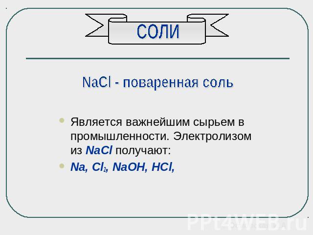 СОЛИ NaCl - поваренная соль Является важнейшим сырьем в промышленности. Электролизом из NaCl получают: Na, Cl2, NaOH, HCl,
