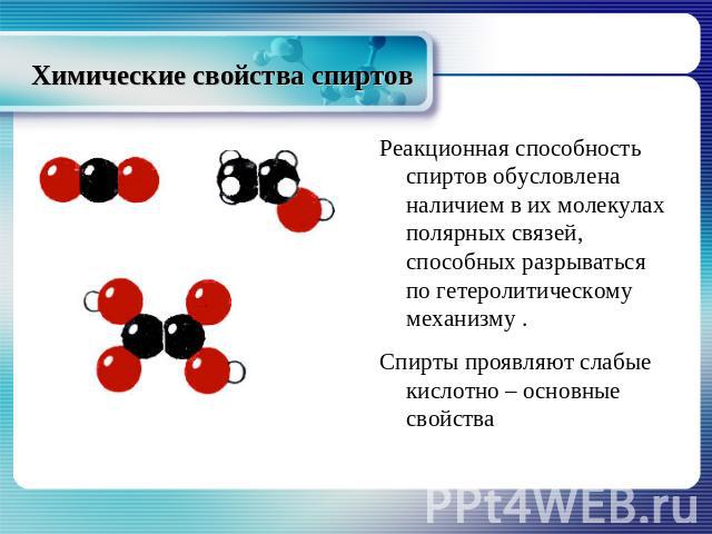 Химические свойства спиртов Реакционная способность спиртов обусловлена наличием в их молекулах полярных связей, способных разрываться по гетеролитическому механизму . Спирты проявляют слабые кислотно – основные свойства