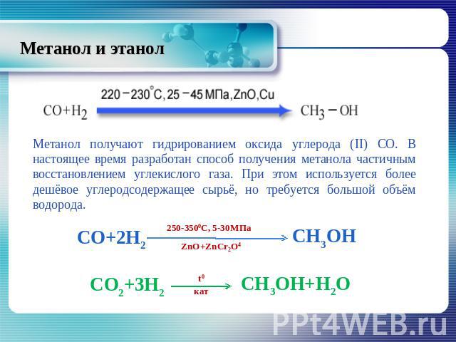 Метанол и этанол Метанол получают гидрированием оксида углерода (II) СО. В настоящее время разработан способ получения метанола частичным восстановлением углекислого газа. При этом используется более дешёвое углеродсодержащее сырьё, но требуется бол…