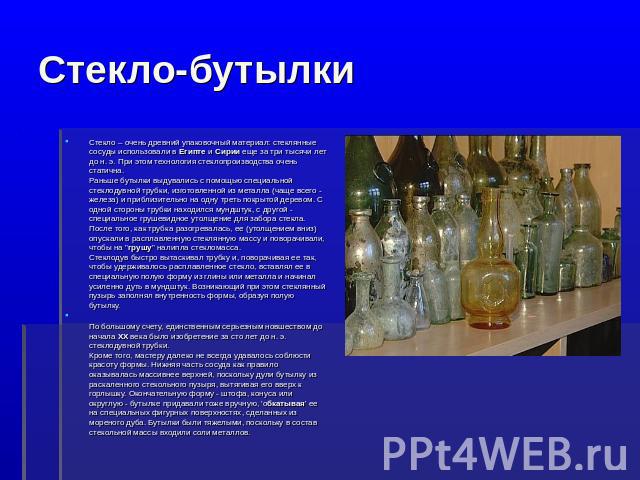 Стекло-бутылки Стекло – очень древний упаковочный материал: стеклянные сосуды использовали в Египте и Сирии еще за три тысячи лет до н. э. При этом технология стеклопроизводства очень статична. Раньше бутылки выдувались с помощью специальной стеклод…