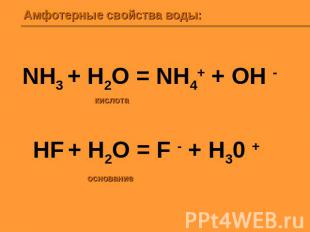 Амфотерные свойства воды: NH3 + H2O = NH4+ + OH - HF + H2O = F - + H30 +