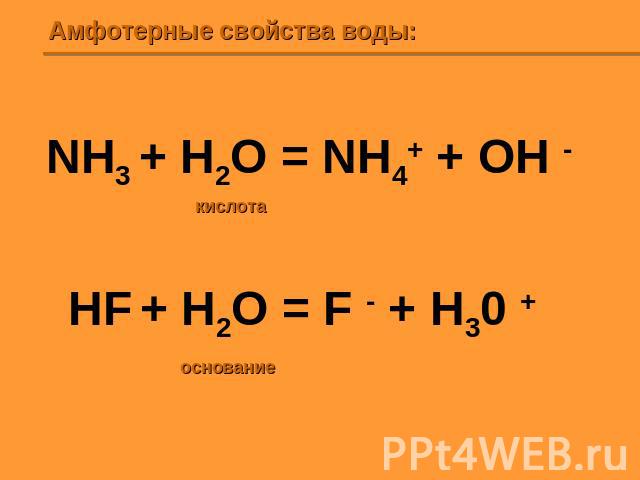 Амфотерные свойства воды: NH3 + H2O = NH4+ + OH - HF + H2O = F - + H30 +