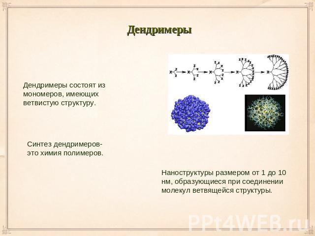 Дендримеры Дендримеры состоят из мономеров, имеющих ветвистую структуру. Синтез дендримеров-это химия полимеров. Наноструктуры размером от 1 до 10 нм, образующиеся при соединении молекул ветвящейся структуры.