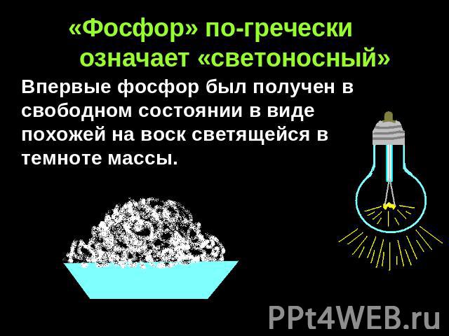 «Фосфор» по-гречески означает «светоносный» Впервые фосфор был получен в свободном состоянии в виде похожей на воск светящейся в темноте массы.