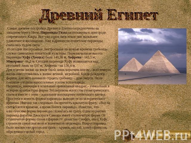 Древний Египет Самые древние постройки Древнего Египта сосредоточены на западном берегу Нила. Пирамиды Гизы расположены в пригороде современного Каира. Вот уже сорок пять веков они вызывают удивление и восхищение. Уже в древности египетские пирамиды…