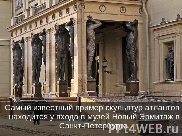 Самый известный пример скульптур атлантов находится у входа в музей Новый Эрмитаж в Санкт-Петербурге.