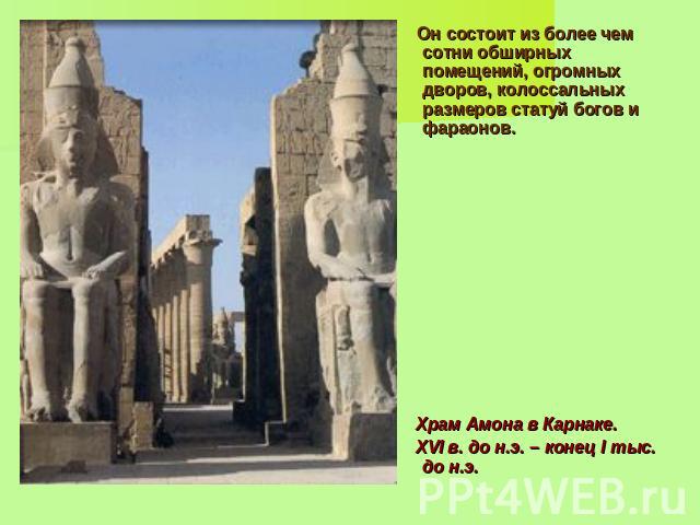 Он состоит из более чем сотни обширных помещений, огромных дворов, колоссальных размеров статуй богов и фараонов. Храм Амона в Карнаке. XVI в. до н.э. – конец I тыс. до н.э.