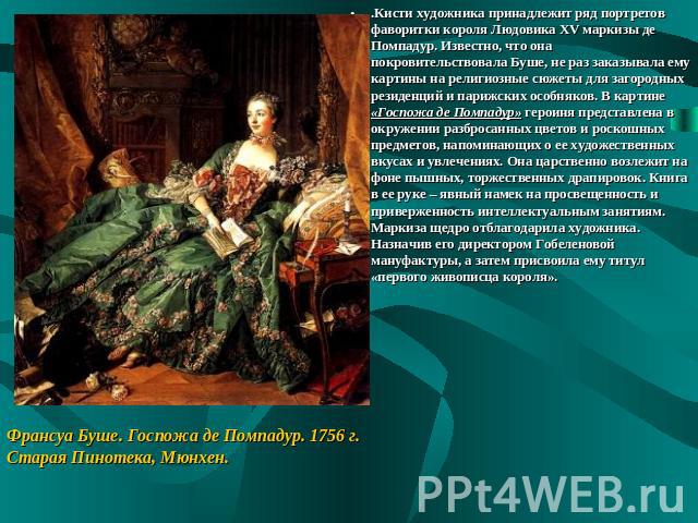 .Кисти художника принадлежит ряд портретов фаворитки короля Людовика XV маркизы де Помпадур. Известно, что она покровительствовала Буше, не раз заказывала ему картины на религиозные сюжеты для загородных резиденций и парижских особняков. В картине «…