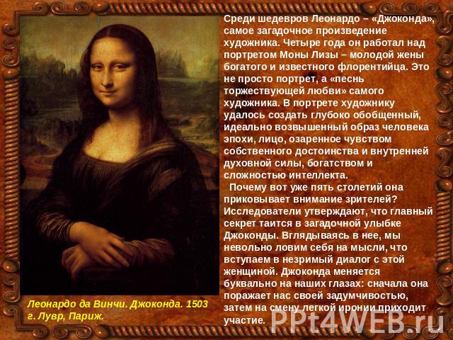 Среди шедевров Леонардо – «Джоконда», самое загадочное произведение художника. Четыре года он работал над портретом Моны Лизы – молодой жены богатого и известного флорентийца. Это не просто портрет, а «песнь торжествующей любви» самого художника. В …