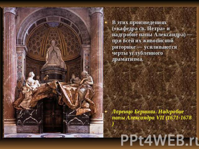 В этих произведениях («кафедра св. Петра» и надгробие папы Александра) — при всей их живописной риторике — усиливаются черты углубленного драматизма. Лоренцо Бернини. Надгробие папы Александра VII (1671-1678)