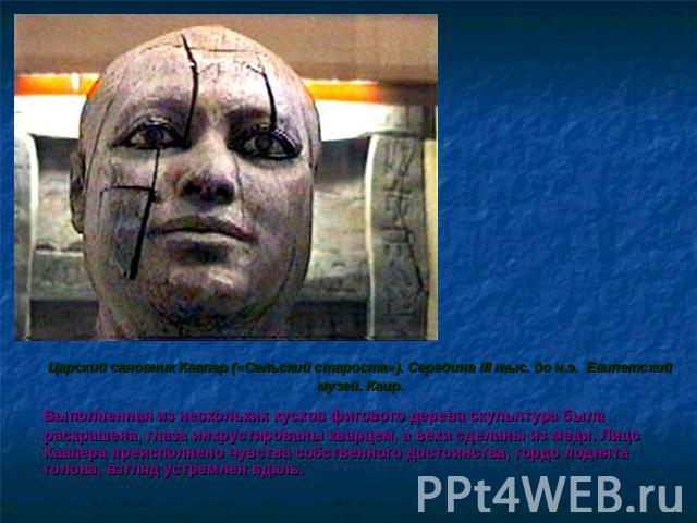 Царский сановник Каапер («Сельский староста»). Середина III тыс. до н.э. Египетский музей. Каир. Выполненная из нескольких кусков фигового дерева скульптура была раскрашена, глаза инкрустированы кварцем, а веки сделаны из меди. Лицо Каапера преиспол…