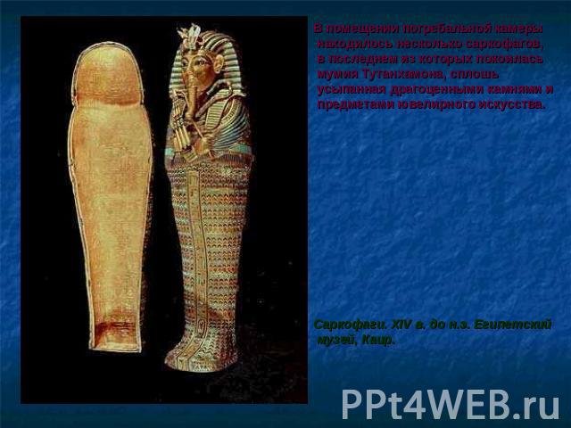 В помещении погребальной камеры находилось несколько саркофагов, в последнем из которых покоилась мумия Тутанхамона, сплошь усыпанная драгоценными камнями и предметами ювелирного искусства. Саркофаги. XIV в. до н.э. Египетский музей, Каир.