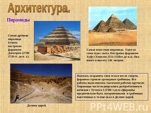 Архитектура. Пирамиды Самая древняя пирамида Египта построена фараоном Джосером (2780-2720 гг. до н. э.). Самая известная пирамида. Одно из семи чудес света. Построена фараоном Хуфу (Хеопсом 2551-2558гг.до н.э). Она имеет в высоту 146 метров. Пытаяс…