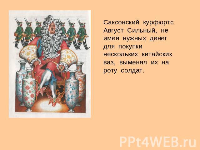 Саксонский курфюртс Август Сильный, не имея нужных денег для покупки нескольких китайских ваз, выменял их на роту солдат.