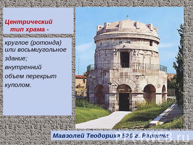 Центрический тип храма - круглое (ротонда) или восьмиугольное здание; внутренний объем перекрыт куполом. Мавзолей Теодориха 526 г. Равенна