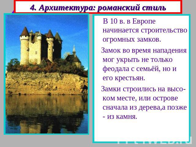 4. Архитектура: романский стиль В 10 в. в Европе начинается строительство огромных замков. Замок во время нападения мог укрыть не только феодала с семьёй, но и его крестьян. Замки строились на высо-ком месте, или острове сначала из дерева,а позже - …