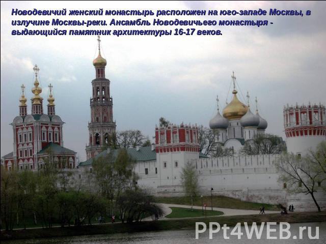 Новодевичий женский монастырь расположен на юго-западе Москвы, в излучине Москвы-реки. Ансамбль Новодевичьего монастыря - выдающийся памятник архитектуры 16-17 веков.