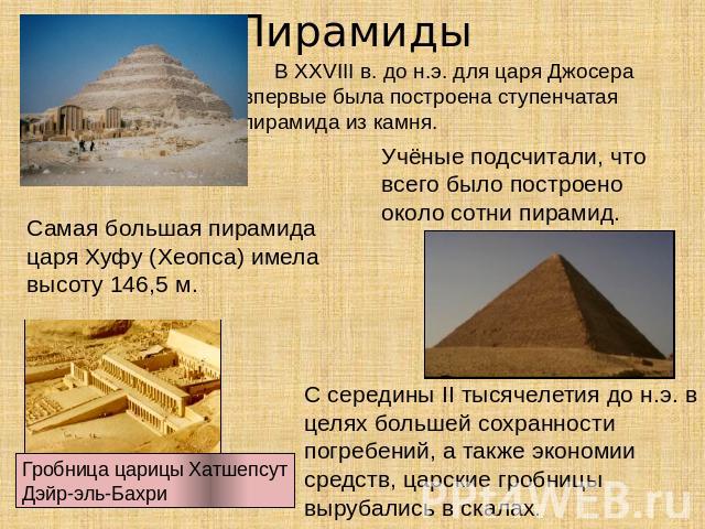Пирамиды В ХХVIII в. до н.э. для царя Джосера впервые была построена ступенчатая пирамида из камня. Учёные подсчитали, что всего было построено около сотни пирамид. Самая большая пирамида царя Хуфу (Хеопса) имела высоту 146,5 м. С середины II тысяче…