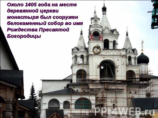 Около 1405 года на месте деревянной церкви монастыря был сооружен белокаменный собор во имя Рождества Пресвятой Богородицы