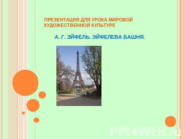 ПРЕЗЕНТАЦИЯ ДЛЯ УРОКА МИРОВОЙ ХУДОЖЕСТВЕННОЙ КУЛЬТУРЕ А. Г. ЭЙФЕЛЬ. ЭЙФЕЛЕВА БАШНЯ.  