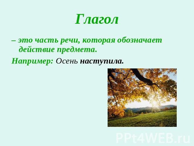 Глагол – это часть речи, которая обозначает действие предмета. Например: Осень наступила.