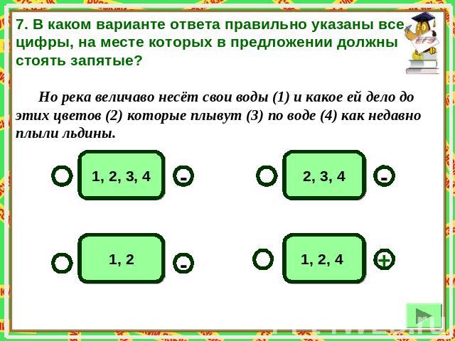 7. В каком варианте ответа правильно указаны все цифры, на месте которых в предложении должны стоять запятые? Но река величаво несёт свои воды (1) и какое ей дело до этих цветов (2) которые плывут (3) по воде (4) как недавно плыли льдины.