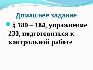 Домашнее задание § 180 – 184, упражнение 230, подготовиться к контрольной работе