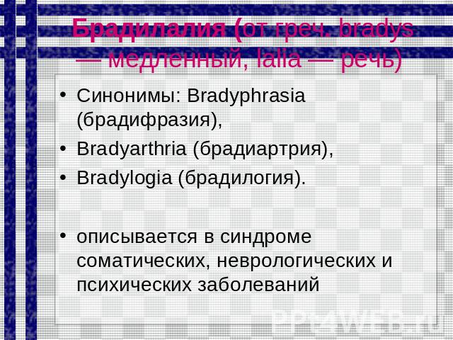 Брадилалия (от греч. bradys — медленный, lalia — речь) Синонимы: Bradyphrasia (брадифразия), Bradyarthria (брадиартрия), Bradylogia (брадилогия). описывается в синдроме соматических, неврологических и психических заболеваний