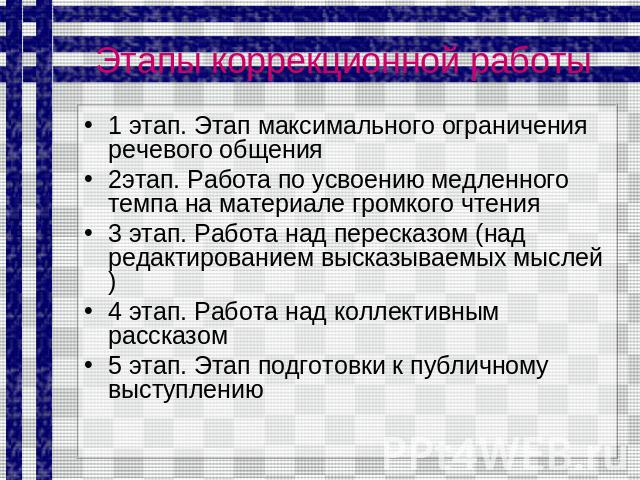 Этапы коррекционной работы 1 этап. Этап максимального ограничения речевого общения 2этап. Работа по усвоению медленного темпа на материале громкого чтения 3 этап. Работа над пересказом (над редактированием высказываемых мыслей) 4 этап. Работа над ко…