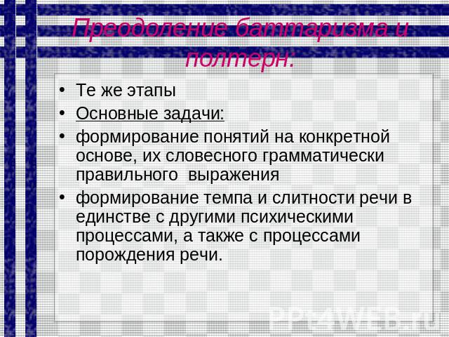 Преодоление баттаризма и полтерн: Те же этапы Основные задачи: формирование понятий на конкретной основе, их словесного грамматически правильного выражения формирование темпа и слитности речи в единстве с другими психическими процессами, а также с п…