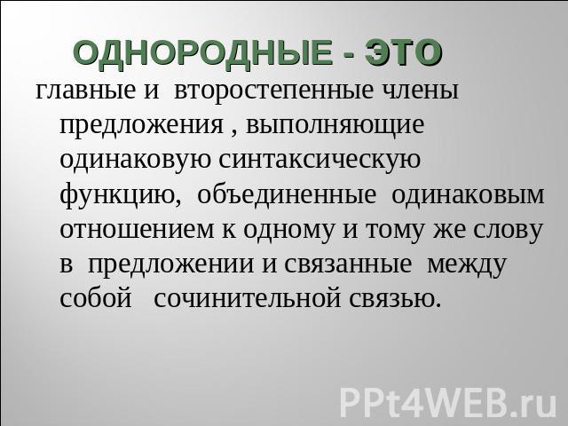 ОДНОРОДНЫЕ - это главные и второстепенные члены предложения , выполняющие одинаковую синтаксическую функцию, объединенные одинаковым отношением к одному и тому же слову в предложении и связанные между собой сочинительной связью.