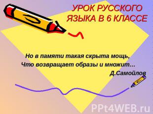 УРОК РУССКОГО ЯЗЫКА В 6 КЛАССЕ Но в памяти такая скрыта мощь, Что возвращает обр