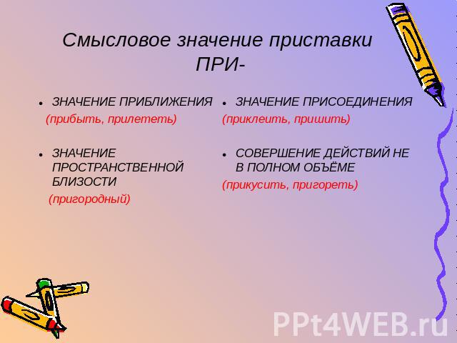 Смысловое значение приставки ПРИ- ЗНАЧЕНИЕ ПРИБЛИЖЕНИЯ (прибыть, прилететь) ЗНАЧЕНИЕ ПРОСТРАНСТВЕННОЙ БЛИЗОСТИ (пригородный) ЗНАЧЕНИЕ ПРИСОЕДИНЕНИЯ (приклеить, пришить) СОВЕРШЕНИЕ ДЕЙСТВИЙ НЕ В ПОЛНОМ ОБЪЁМЕ (прикусить, пригореть)